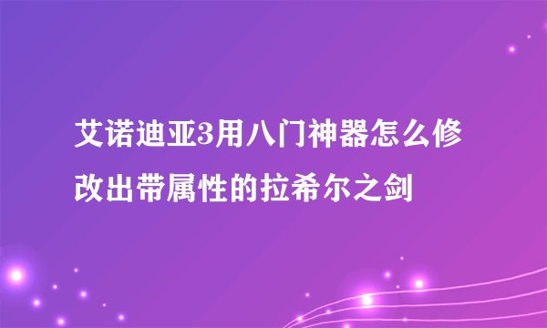 艾诺迪亚3用八门神器怎么修改出带属性的拉希尔之剑