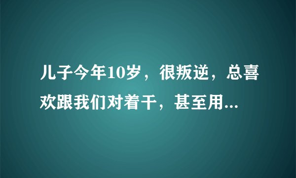 儿子今年10岁，很叛逆，总喜欢跟我们对着干，甚至用自杀威胁我们给他买东西，我该怎么办？