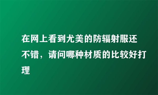 在网上看到尤美的防辐射服还不错，请问哪种材质的比较好打理