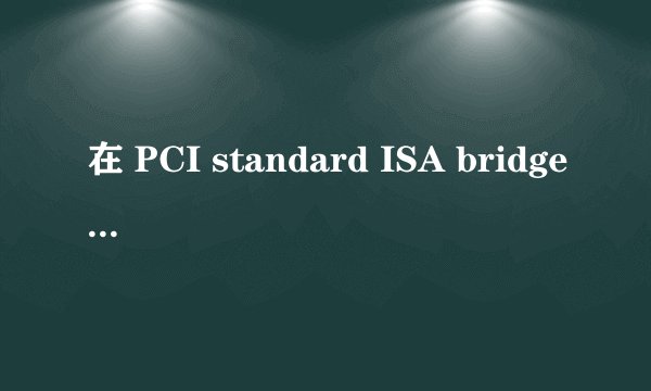 在 PCI standard ISA bridge 上,刚刚装的Windows7系统，索尼的Y系列，就出现了这东西，请问是什么驱动