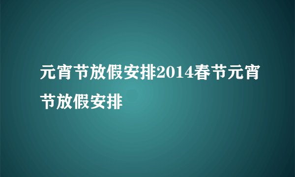 元宵节放假安排2014春节元宵节放假安排