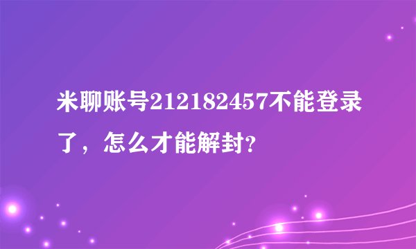 米聊账号212182457不能登录了，怎么才能解封？