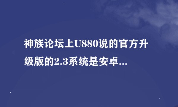 神族论坛上U880说的官方升级版的2.3系统是安卓官方的,还是中兴官方的啊？ 听说刷完2.3以后中兴售后不保？