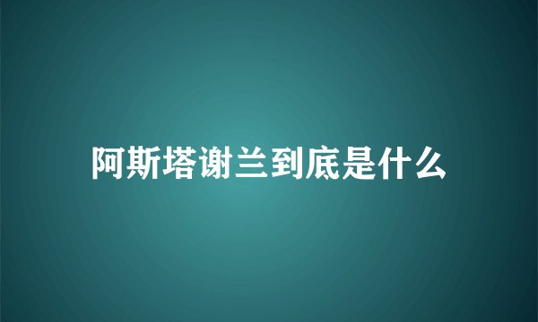 阿斯塔谢兰到底是什么