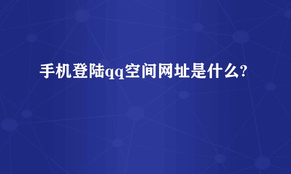 手机登陆qq空间网址是什么?