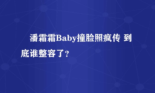 潘霜霜Baby撞脸照疯传 到底谁整容了？