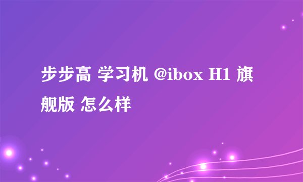 步步高 学习机 @ibox H1 旗舰版 怎么样