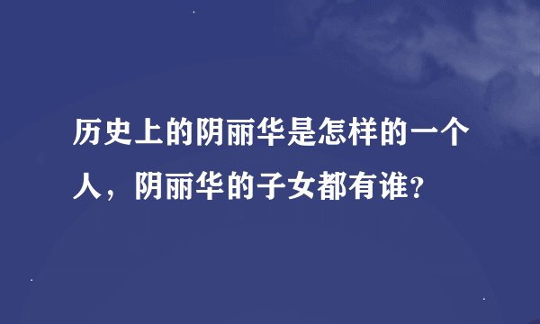 历史上的阴丽华是怎样的一个人，阴丽华的子女都有谁？