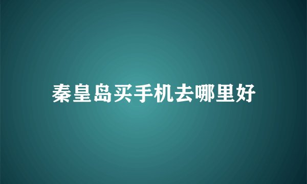 秦皇岛买手机去哪里好