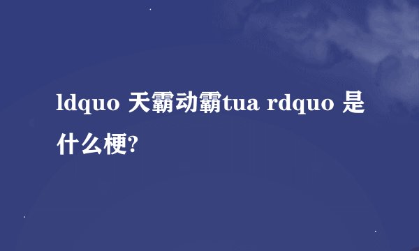 ldquo 天霸动霸tua rdquo 是什么梗?