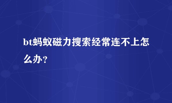 bt蚂蚁磁力搜索经常连不上怎么办？