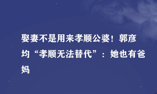 娶妻不是用来孝顺公婆！郭彦均“孝顺无法替代”：她也有爸妈
