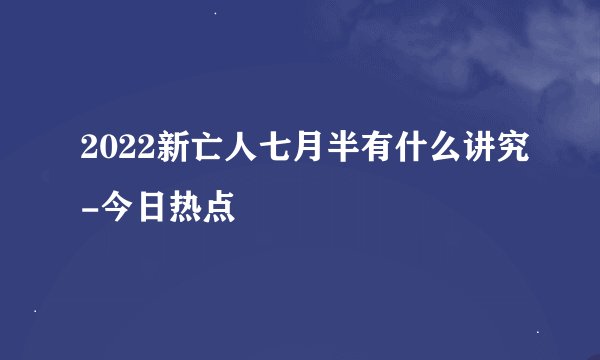 2022新亡人七月半有什么讲究-今日热点