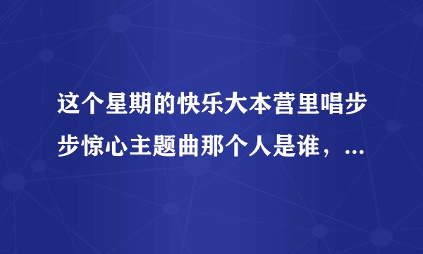 这个星期的快乐大本营里唱步步惊心主题曲那个人是谁，就是步步精心过渡到马栏山高级...的时候唱的