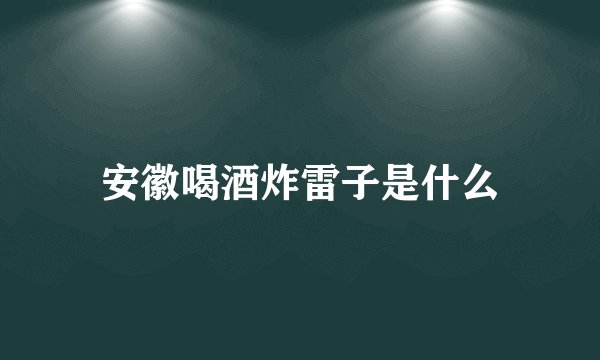 安徽喝酒炸雷子是什么