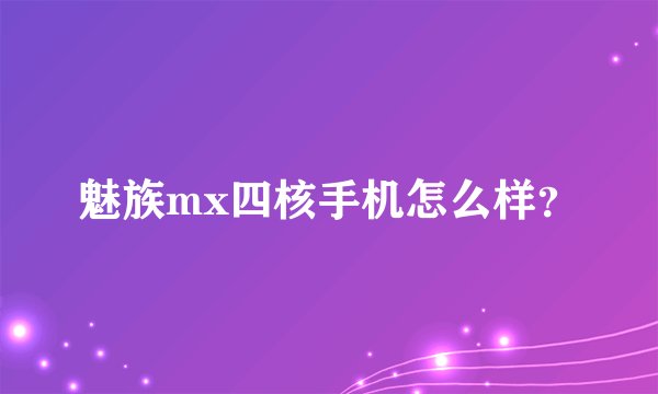 魅族mx四核手机怎么样？