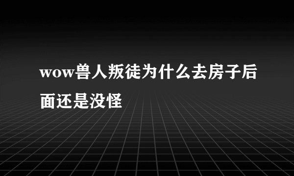 wow兽人叛徒为什么去房子后面还是没怪