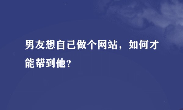 男友想自己做个网站，如何才能帮到他？