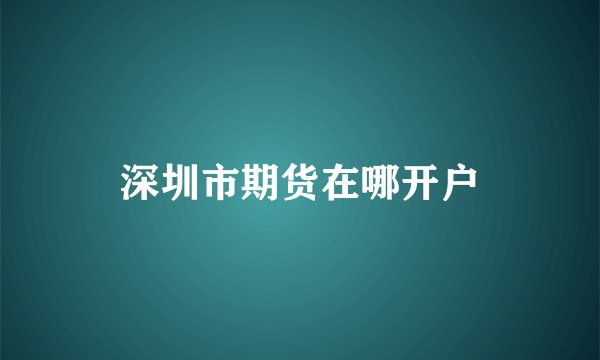 深圳市期货在哪开户