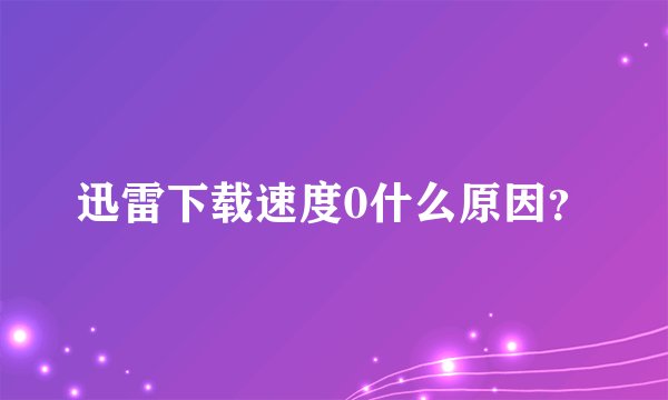 迅雷下载速度0什么原因？