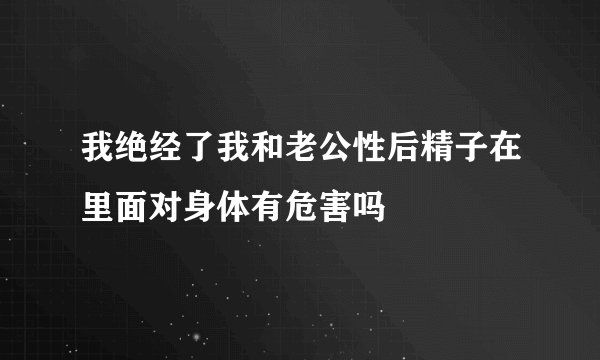 我绝经了我和老公性后精子在里面对身体有危害吗