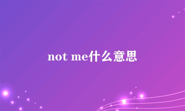 not me什么意思