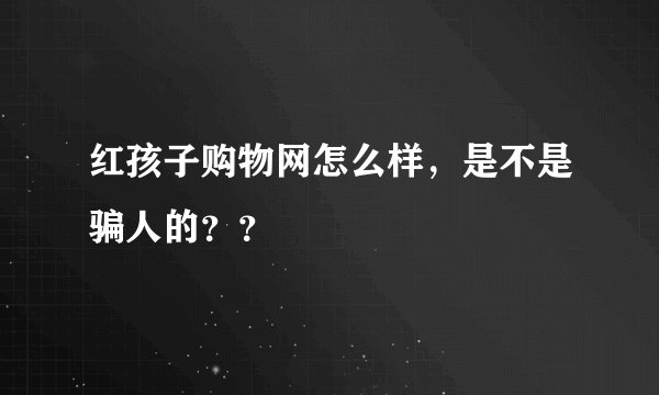 红孩子购物网怎么样，是不是骗人的？？