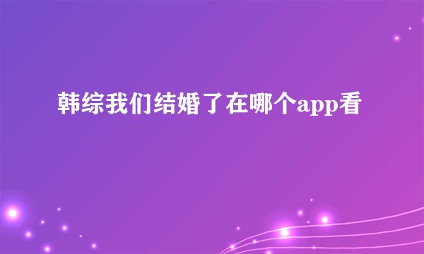 韩综我们结婚了在哪个app看