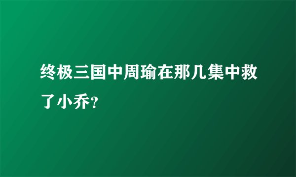 终极三国中周瑜在那几集中救了小乔？