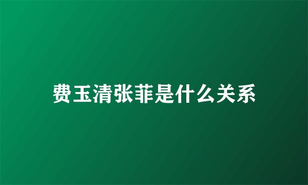 费玉清张菲是什么关系
