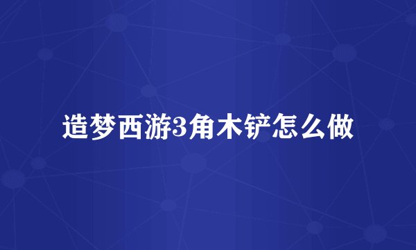 造梦西游3角木铲怎么做