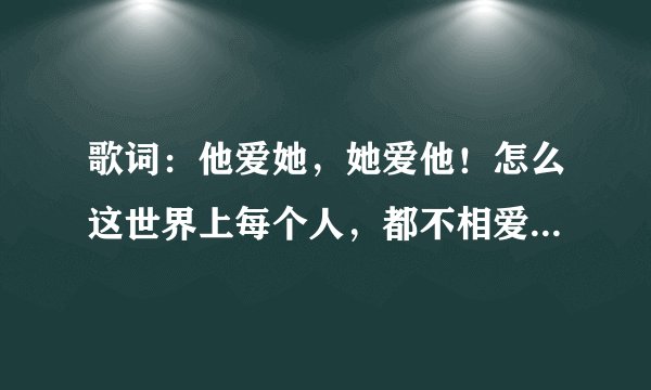 歌词：他爱她，她爱他！怎么这世界上每个人，都不相爱！歌名是什么啊？