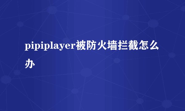 pipiplayer被防火墙拦截怎么办