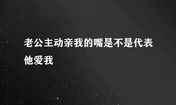 老公主动亲我的嘴是不是代表他爱我