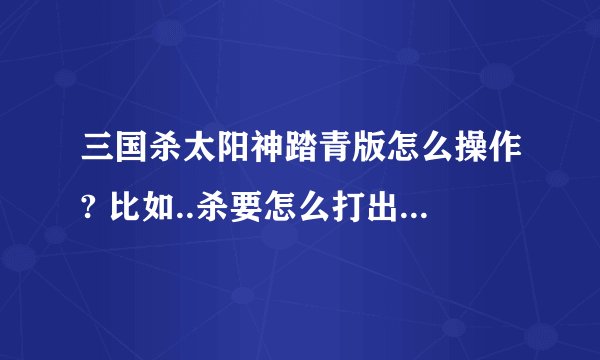 三国杀太阳神踏青版怎么操作? 比如..杀要怎么打出去(选择对象)...之类之类的- - 各种迷茫.