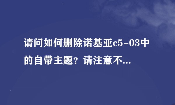 请问如何删除诺基亚c5-03中的自带主题？请注意不是下载的主题，在文件管理里无法找到