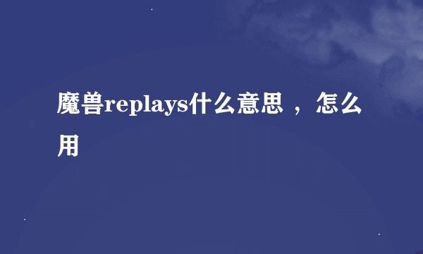 魔兽replays什么意思 ，怎么用