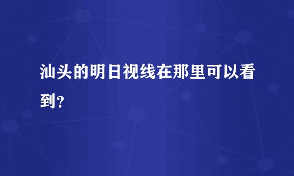 汕头的明日视线在那里可以看到？