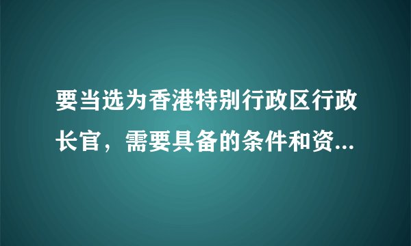 要当选为香港特别行政区行政长官，需要具备的条件和资格是什么