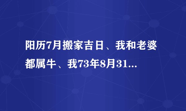 阳历7月搬家吉日、我和老婆都属牛、我73年8月31日生、老婆74年1月16日生(请高人指点)谢谢!