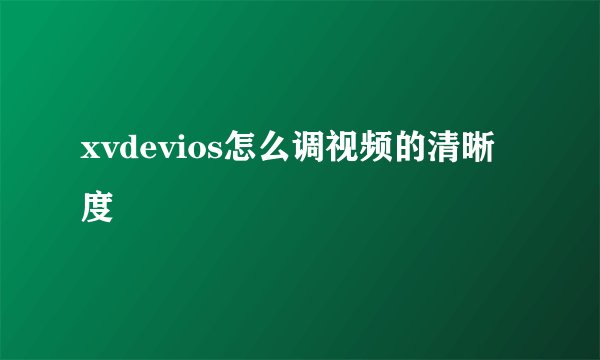 xvdevios怎么调视频的清晰度
