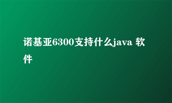 诺基亚6300支持什么java 软件