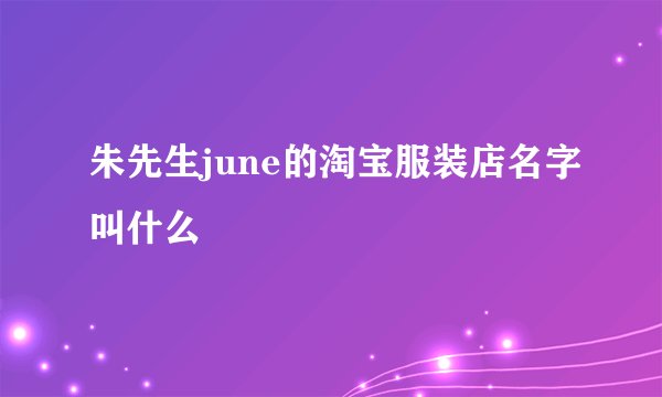 朱先生june的淘宝服装店名字叫什么