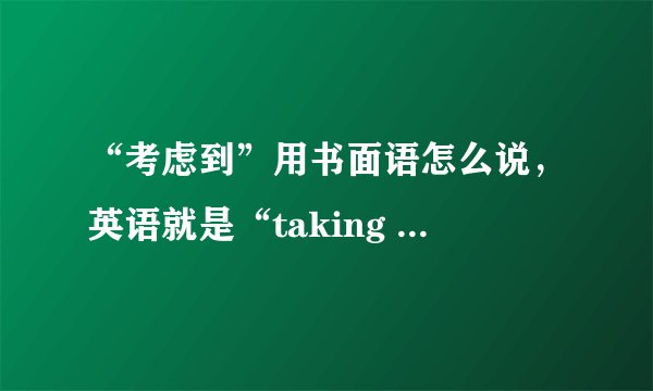 “考虑到”用书面语怎么说，英语就是“taking into account....”