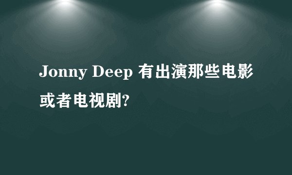 Jonny Deep 有出演那些电影或者电视剧?