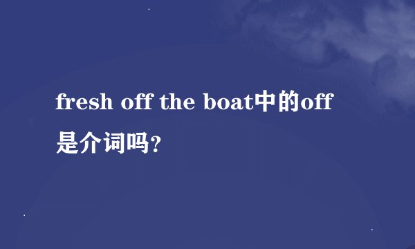 fresh off the boat中的off是介词吗？