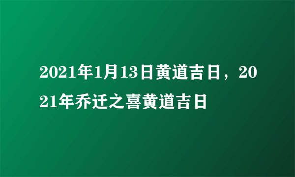 2021年1月13日黄道吉日，2021年乔迁之喜黄道吉日