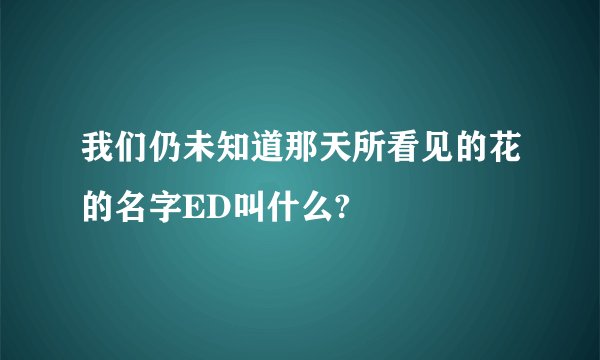 我们仍未知道那天所看见的花的名字ED叫什么?