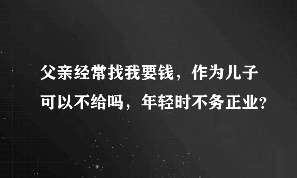 父亲经常找我要钱，作为儿子可以不给吗，年轻时不务正业？