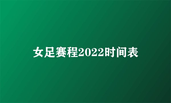 女足赛程2022时间表